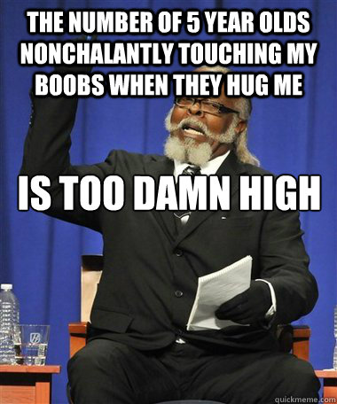 The number of 5 year olds nonchalantly touching my boobs when they hug me Is too damn high Caption 3 goes he  Rent Is Too Damn High Guy