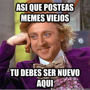Asi que posteas memes viejos tu debes ser nuevo aqui  Condescending Wonka