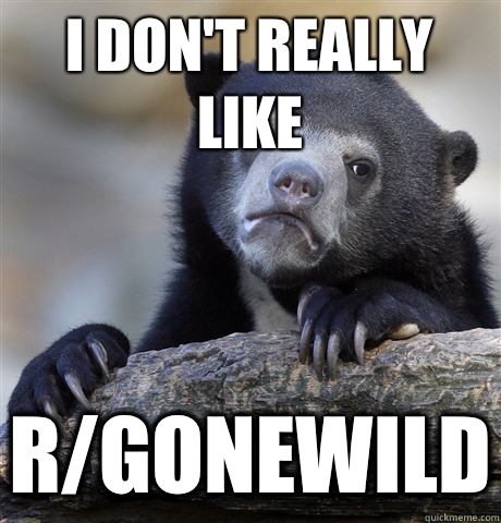 I don't really like R/Gonewild - I don't really like R/Gonewild  Confession Bear