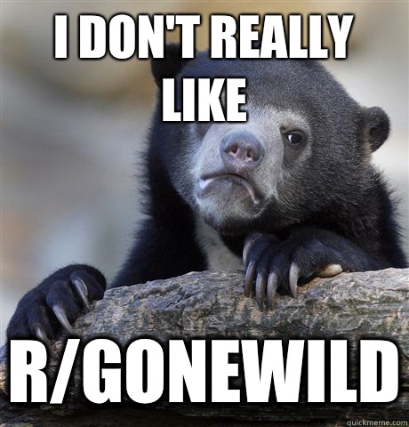 I don't really like R/Gonewild  Confession Bear