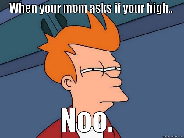 WHEN YOUR MOM ASKS IF YOUR HIGH.. NOO.  Futurama Fry