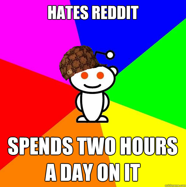 Hates reddit Spends two hours a day on it  Scumbag Redditor