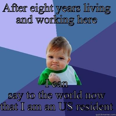 AFTER EIGHT YEARS LIVING AND WORKING HERE I CAN SAY TO THE WORLD NOW THAT I AM AN US RESIDENT Success Kid