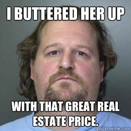 I buttered her up with that great real estate price.  