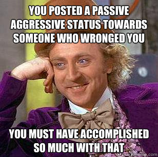 You posted a passive aggressive status towards someone who wronged you You must have accomplished so much with that  Condescending Wonka