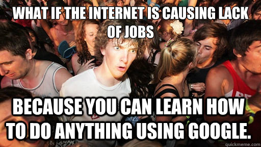 what if the internet is causing lack of jobs because you can learn how to do anything using google.  Sudden Clarity Clarence