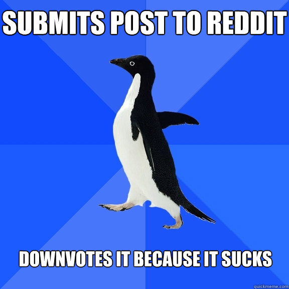 Submits post to Reddit Downvotes it because it sucks  Socially Awkward Penguin