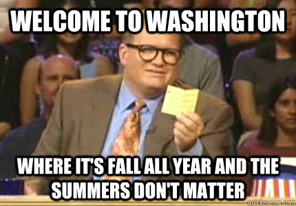 Welcome to washington Where it's fall all year and the summers don't matter  Whose Line