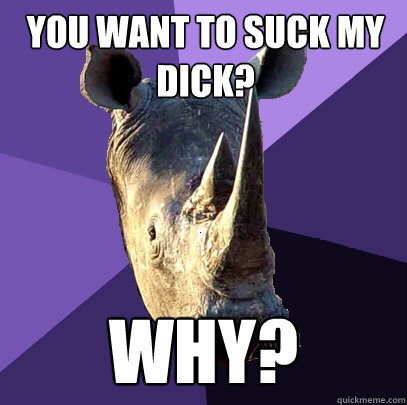 You want to suck my dick? WHY?  Sexually Oblivious Rhino