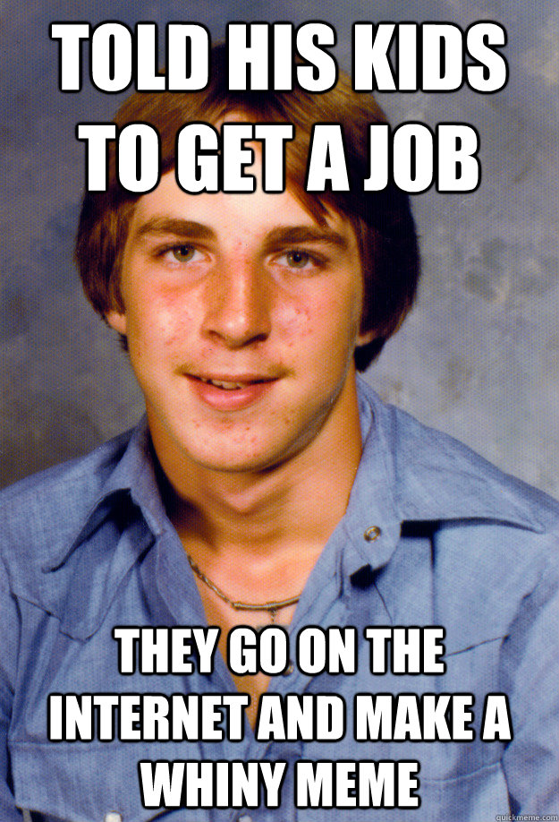 told his kids to get a job they go on the internet and make a whiny meme  Old Economy Steven
