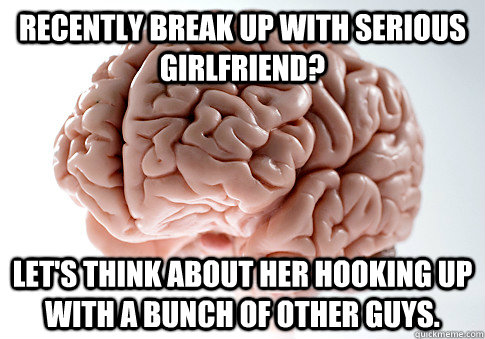 Recently break up with serious girlfriend? Let's think about her hooking up with a bunch of other guys.  Scumbag Brain