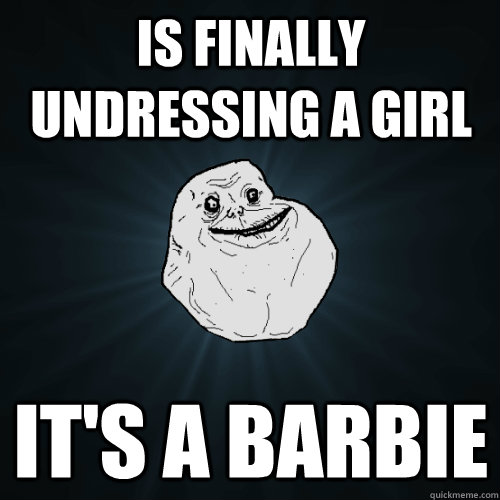 Is finally undressing a girl it's a barbie  Forever Alone
