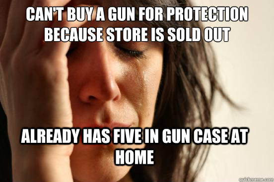 Can't buy a gun for protection because store is sold out already has five in gun case at home  FirstWorldProblems