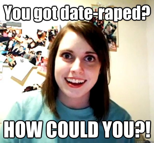 You got date-raped? HOW COULD YOU?!  Overly Attached Girlfriend