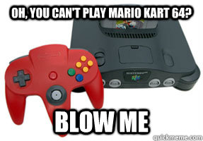 Oh, you can't play mario kart 64? blow me  Scumbag Nintendo 64