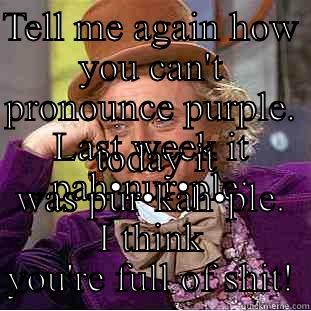 TELL ME AGAIN HOW YOU CAN'T PRONOUNCE PURPLE. LAST WEEK IT PAH•NUR•PLE;  TODAY IT WAS PUR•KAH•PLE. I THINK YOU'RE FULL OF SHIT! Condescending Wonka