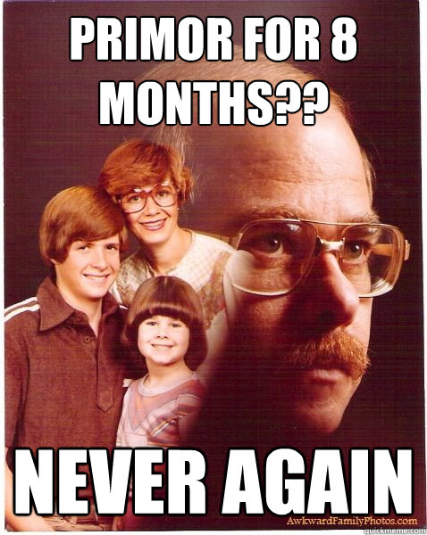 Primor for 8 months?? Never again  Vengeance Dad