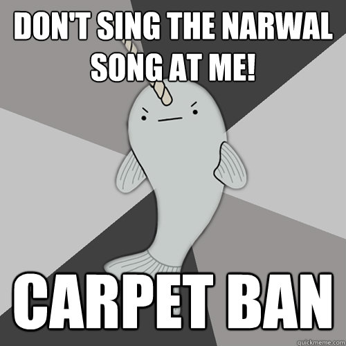 Don't sing the narwal song at me! Carpet Ban - Don't sing the narwal song at me! Carpet Ban  True Underdog