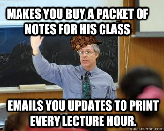 Makes you buy a packet of notes for his class Emails you updates to print every lecture hour.  Scumbag Professor