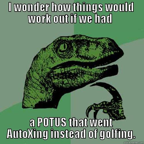 I WONDER HOW THINGS WOULD WORK OUT IF WE HAD  A POTUS THAT WENT AUTOXING INSTEAD OF GOLFING. Philosoraptor