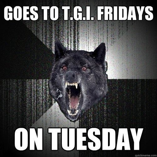 Goes to T.G.I. Fridays on tuesday  Insanity Wolf