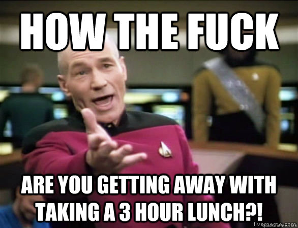 HOW THE FUCK Are you getting away with taking a 3 hour lunch?!  Annoyed Picard HD