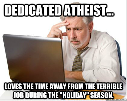 Dedicated atheist... Loves the time away from the terrible job during the 