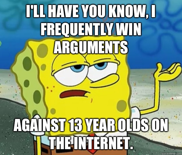 I'll have you know, I frequently win arguments  Against 13 year olds on the Internet.  Tough Spongebob