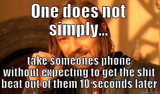 ONE DOES NOT SIMPLY... TAKE SOMEONES PHONE WITHOUT EXPECTING TO GET THE SHIT BEAT OUT OF THEM 10 SECONDS LATER Boromir