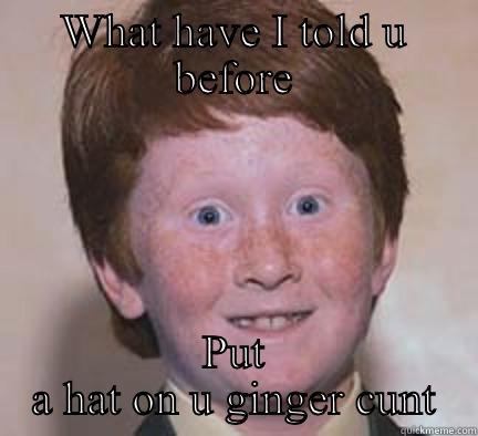 WHAT HAVE I TOLD U BEFORE PUT A HAT ON U GINGER CUNT Over Confident Ginger