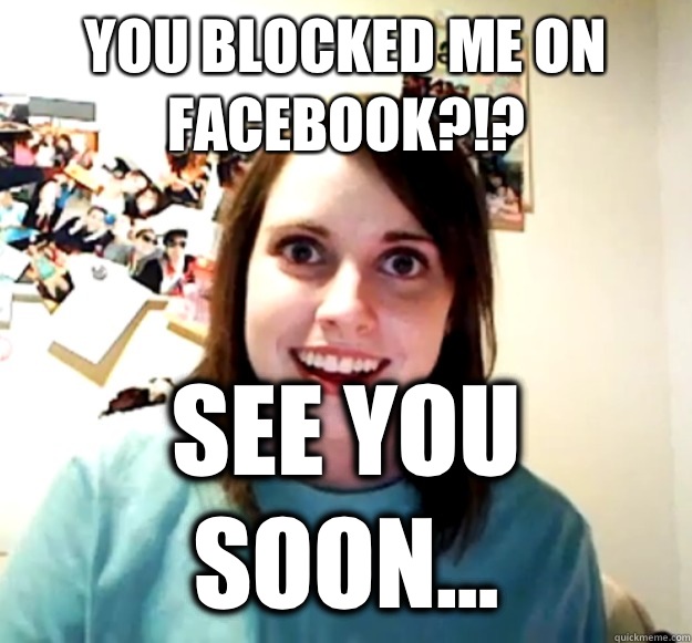 You blocked me on facebook?!? See you soon... - You blocked me on facebook?!? See you soon...  Overly Attached Girlfriend