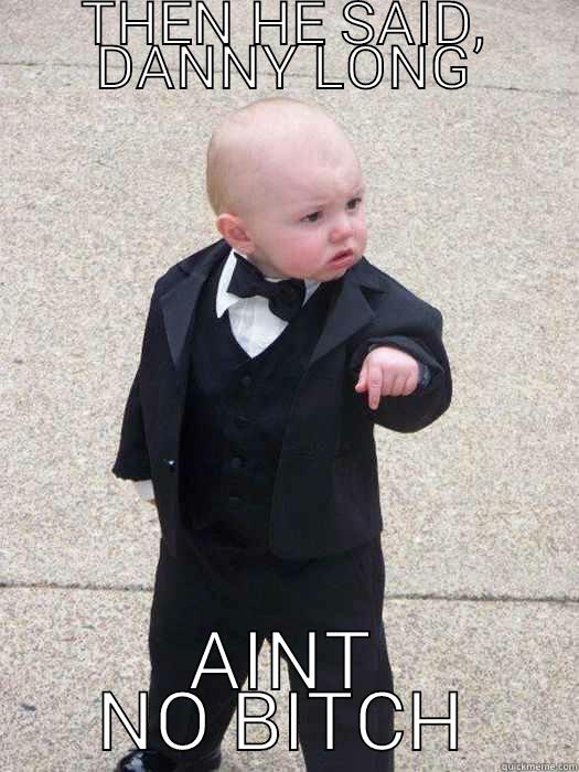 THEN HE SAID, DANNY LONG AINT NO BITCH Baby Godfather