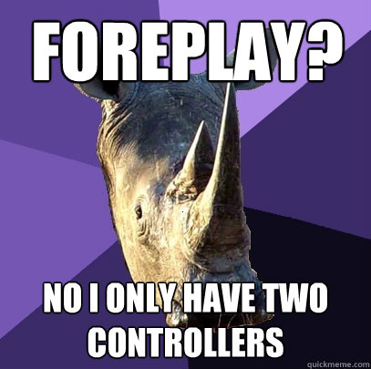 Foreplay? No I only have two controllers  Sexually Oblivious Rhino