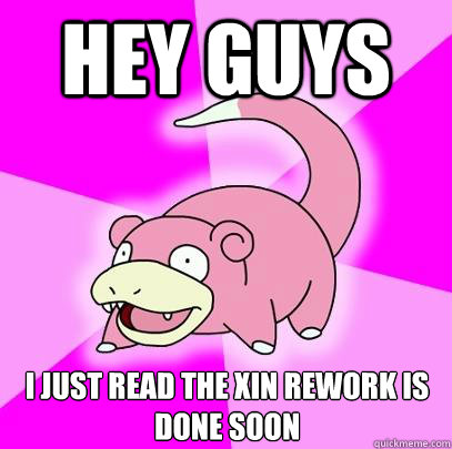 Hey guys I just read the Xin rework is done soon  Slowpoke