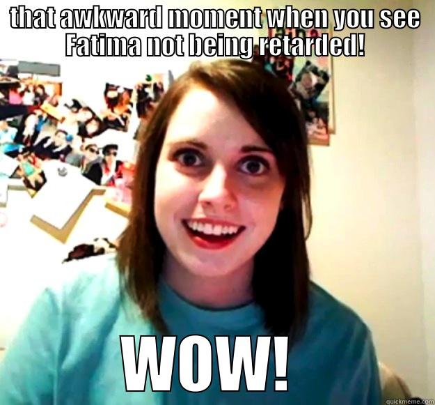 THAT AWKWARD MOMENT WHEN YOU SEE FATIMA NOT BEING RETARDED! WOW!  Overly Attached Girlfriend