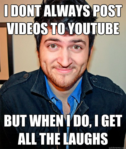 I dont always post videos to youtube But when i do, I get all the laughs  