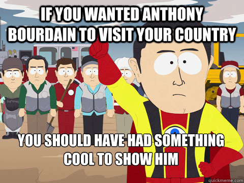 if you wanted anthony bourdain to visit your country you should have had something cool to show him - if you wanted anthony bourdain to visit your country you should have had something cool to show him  Captain Hindsight