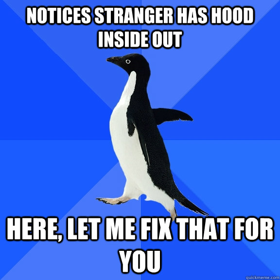 Notices stranger has hood inside out Here, let me fix that for you   Socially Awkward Penguin