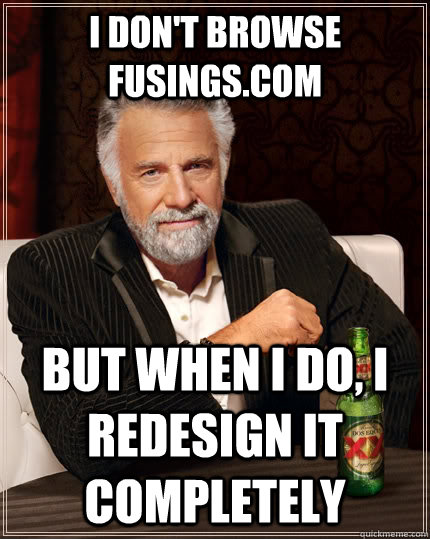 I don't browse Fusings.com but when I do, I redesign it completely  The Most Interesting Man In The World