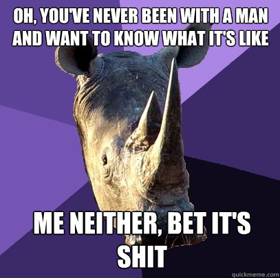 oh, you've never been with a man and want to know what it's like me neither, bet it's shit  Sexually Oblivious Rhino