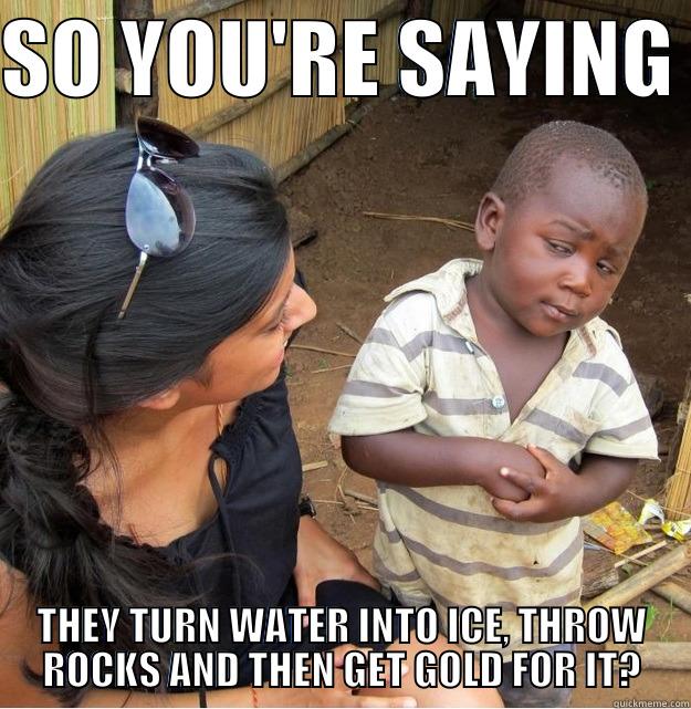 SO YOU'RE SAYING  THEY TURN WATER INTO ICE, THROW ROCKS AND THEN GET GOLD FOR IT? Skeptical Third World Kid