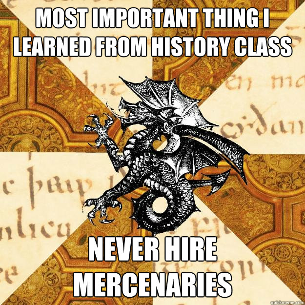 Most important thing I learned from history class Never hire mercenaries  