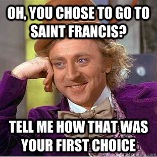 Oh, you chose to go to saint francis? Tell me how that was your first choice  Condescending Wonka