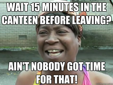 wait 15 minutes in the canteen before leaving? AIN'T NOBODY GOT TIME FOR THAT! - wait 15 minutes in the canteen before leaving? AIN'T NOBODY GOT TIME FOR THAT!  Sweet Brown Bronchitus