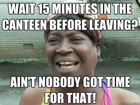 wait 15 minutes in the canteen before leaving? AIN'T NOBODY GOT TIME FOR THAT!  Sweet Brown Bronchitus