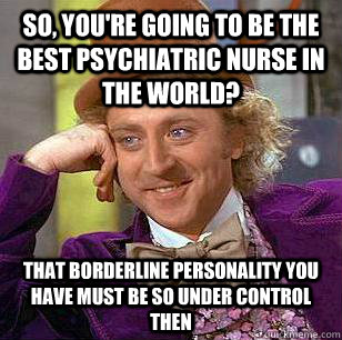 So, you're going to be the best psychiatric nurse in the world? That borderline personality you have must be so under control then - So, you're going to be the best psychiatric nurse in the world? That borderline personality you have must be so under control then  Condescending Wonka
