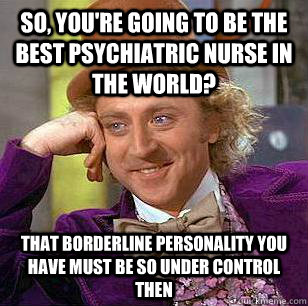 So, you're going to be the best psychiatric nurse in the world? That borderline personality you have must be so under control then  Condescending Wonka