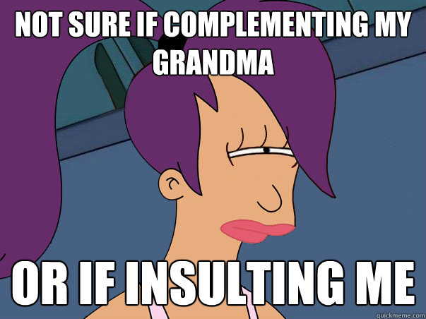 Not sure if complementing my grandma or if insulting me - Not sure if complementing my grandma or if insulting me  Leela Futurama