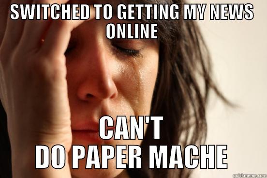 SWITCHED TO GETTING MY NEWS ONLINE CAN'T DO PAPER MACHE First World Problems