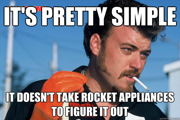 It's pretty simple it doesn't take rocket appliances to figure it out - It's pretty simple it doesn't take rocket appliances to figure it out  Ricky